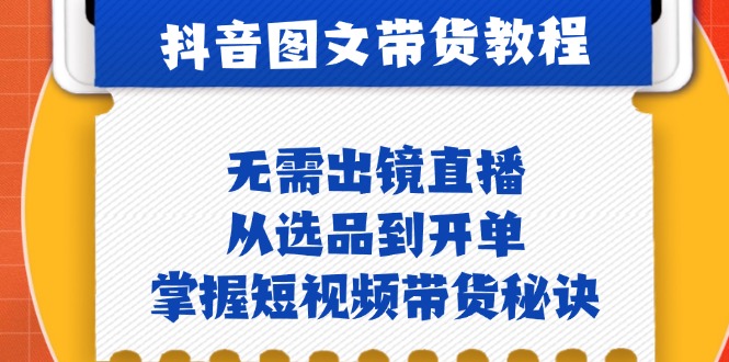 抖音图文&带货实操：无需出镜直播，从选品到开单，掌握短视频带货秘诀-蚂蚁汇资源分享项目网