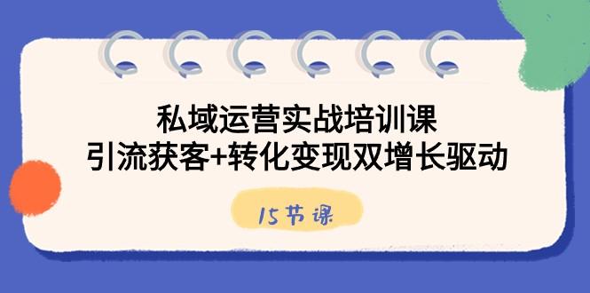 私域运营实战培训课，引流获客+转化变现双增长驱动（15节课）-蚂蚁汇资源分享项目网
