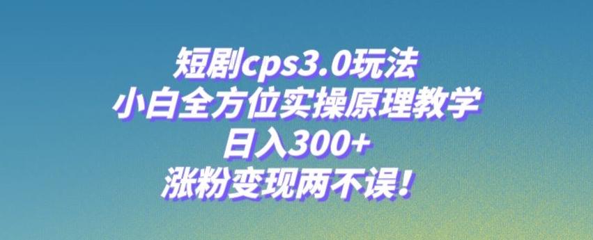 短剧cps3.0玩法，小白全方位实操原理教学，日入300+，涨粉变现两不误！-蚂蚁汇资源分享项目网