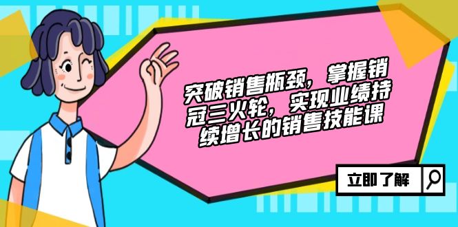 突破销售瓶颈，掌握销冠三火轮，实现业绩持续增长的销售技能课-蚂蚁汇资源分享项目网
