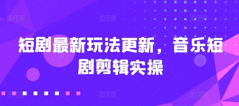 短剧最新玩法更新，音乐短剧剪辑实操【揭秘】-蚂蚁汇资源分享项目网