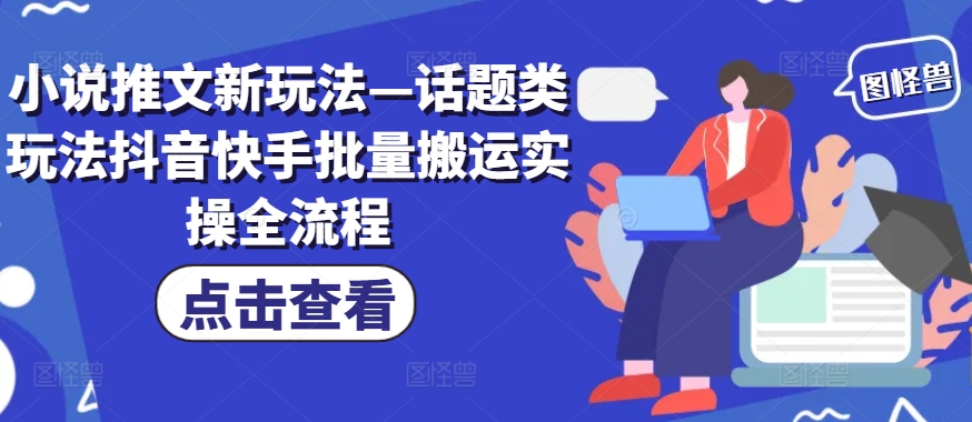 小说推文新玩法—话题类玩法抖音快手批量搬运实操全流程-蚂蚁汇资源分享项目网