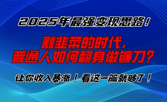 2025年最强变现思路，割韭菜的时代， 普通人如何翻身做镰刀？【揭秘】-蚂蚁汇资源分享项目网