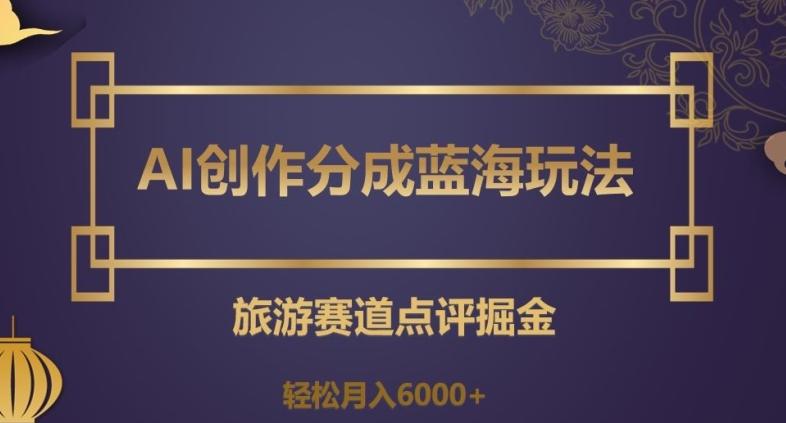 AI创作分成蓝海玩法，旅游赛道点评掘金，轻松月入6000+【揭秘】-蚂蚁汇资源分享项目网