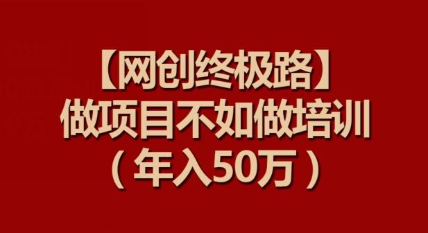 【网创终极路】做项目不如做项目培训，年入50万【揭秘】-蚂蚁汇资源分享项目网