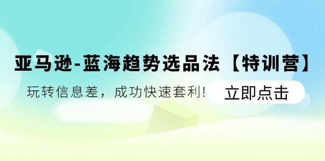 亚马逊-蓝海趋势选品法【特训营】：玩转信息差，成功快速套利!-蚂蚁汇资源分享项目网