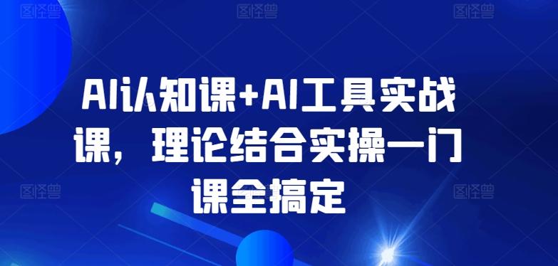 AI认知课+AI工具实战课，理论结合实操一门课全搞定-蚂蚁汇资源分享项目网