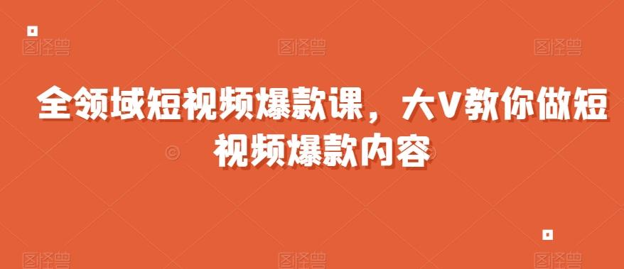 全领域短视频爆款课，全网两千万粉丝大V教你做短视频爆款内容-蚂蚁汇资源分享项目网