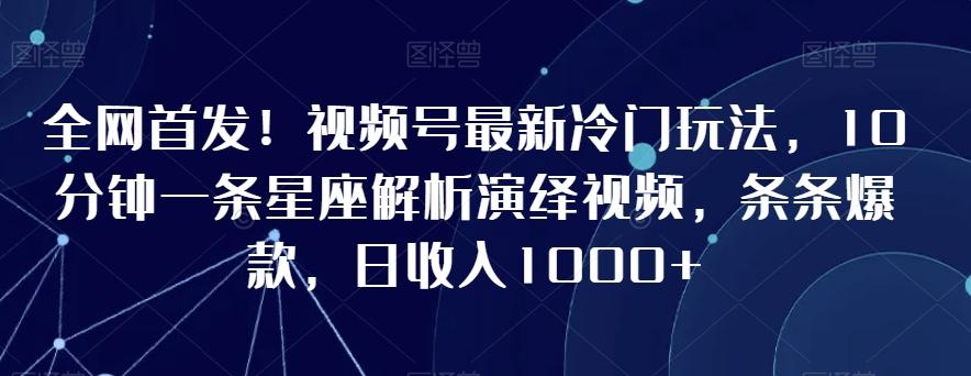 全网首发！视频号最新冷门玩法，10分钟一条星座解析演绎视频，条条爆款，日收入1000+【揭秘】-蚂蚁汇资源分享项目网