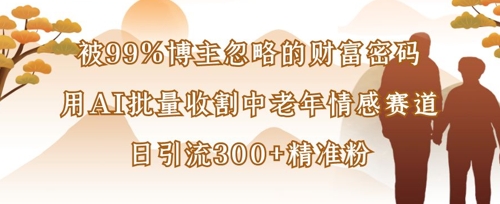 被99%博主忽略的财富密码：用AI批量收割中老年情感赛道，日引流300+精准粉-蚂蚁汇资源分享项目网