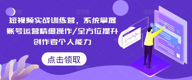 短视频实战训练营，系统掌握账号运营精细操作/全方位提升创作者个人能力-蚂蚁汇资源分享项目网