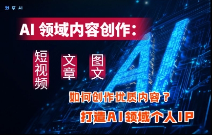 AI领域内容创作：高效创作短视频、文章、图文三大板块内容，打造AI领域个人IP-蚂蚁汇资源分享项目网