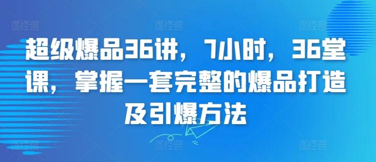 超级爆品36讲，7小时，36堂课，掌握一套完整的爆品打造及引爆方法-蚂蚁汇资源分享项目网
