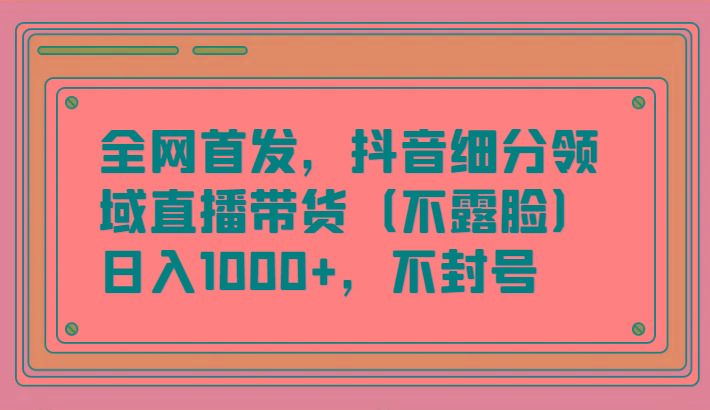 全网首发，抖音细分领域直播带货(不露脸)项目，日入1000+，不封号-蚂蚁汇资源分享项目网