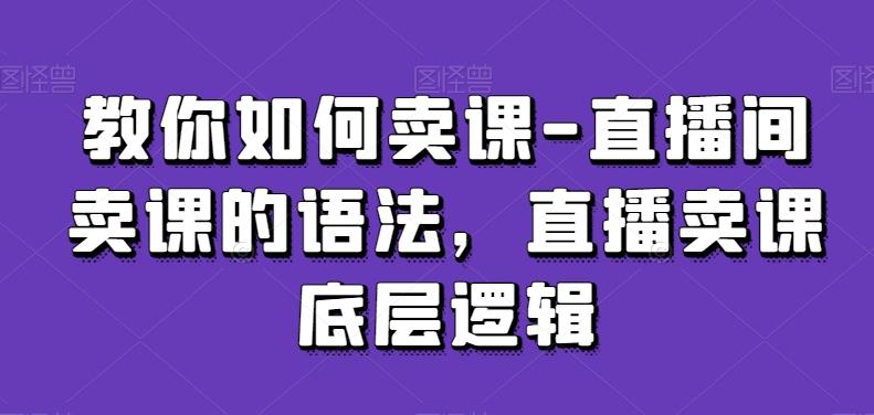 教你如何卖课-直播间卖课的语法，直播卖课底层逻辑-蚂蚁汇资源分享项目网