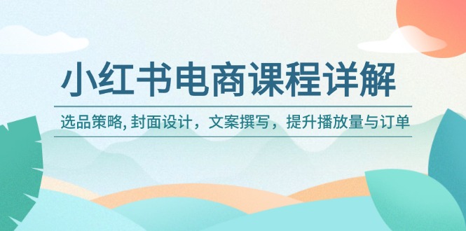 小红书电商课程详解：选品策略, 封面设计，文案撰写，提升播放量与订单-蚂蚁汇资源分享项目网