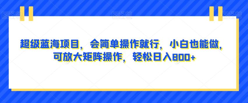超级蓝海项目，会简单操作就行，小白也能做，可放大矩阵操作，轻松日入800+，-蚂蚁汇资源分享项目网
