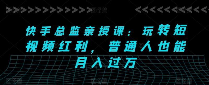 快手总监亲授课：玩转短视频红利，普通人也能月入过万-蚂蚁汇资源分享项目网
