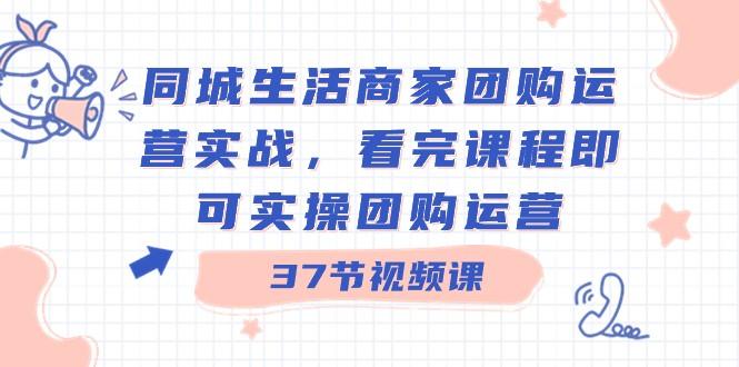 同城生活商家团购运营实战，看完课程即可实操团购运营（37节课）-蚂蚁汇资源分享项目网