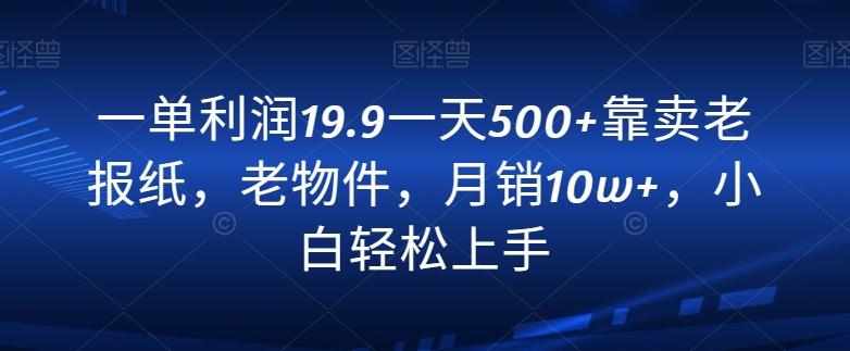 一单利润19.9一天500+靠卖老报纸，老物件，月销10w+，小白轻松上手-蚂蚁汇资源分享项目网